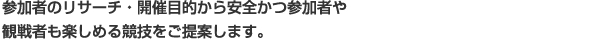参加者のリサーチ・開催目的から安全かつ参加者や 観戦者も楽しめる競技をご提案します。 